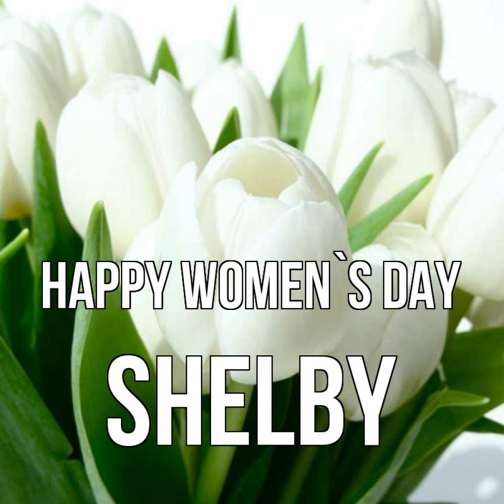 Greetings card с именем, Shelby happy women`s day цветы Greetings with text for free download 